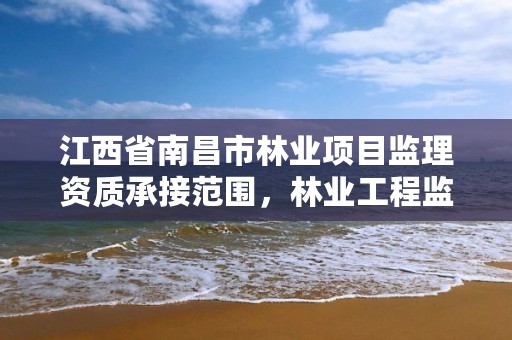 江西省南昌市林业项目监理资质承接范围，林业工程监理资质