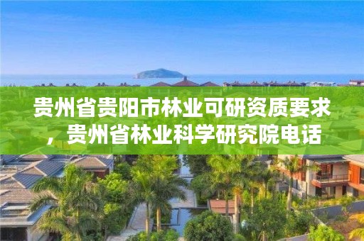 贵州省贵阳市林业可研资质要求,贵州省林业科学研究院电话