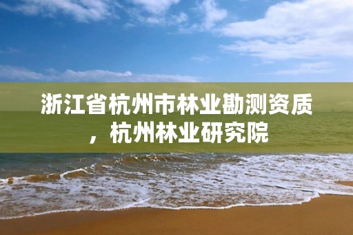 浙江省杭州市林业勘测资质,杭州林业研究院
