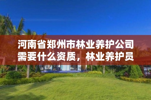 河南省郑州市林业养护公司需要什么资质，林业养护员