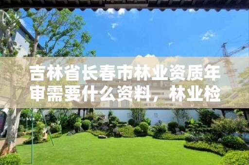 吉林省长春市林业资质年审需要什么资料,林业检测资质