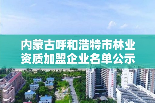 内蒙古呼和浩特市林业资质加盟企业名单公示,呼市林业局招标信息
