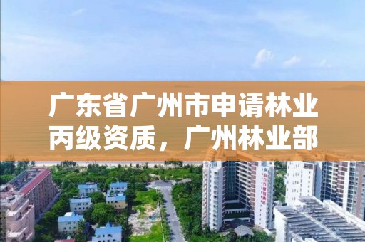 广东省广州市申请林业丙级资质,广州林业部门