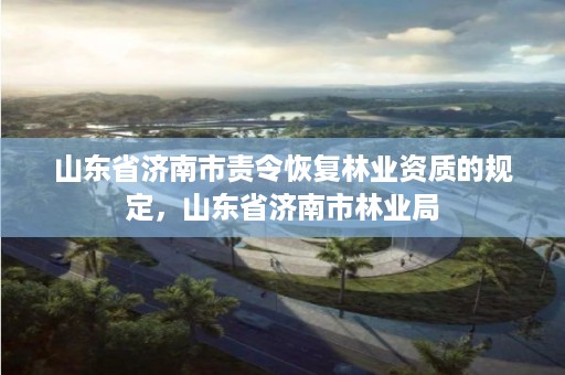 山东省济南市责令恢复林业资质的规定,山东省济南市林业局