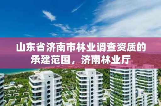 山东省济南市林业调查资质的承建范围,济南林业厅