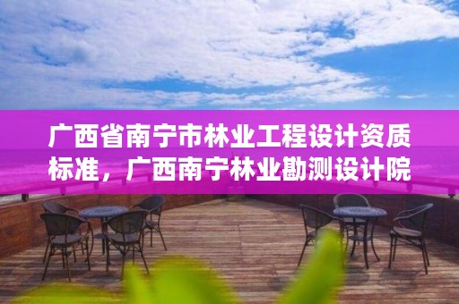 广西省南宁市林业工程设计资质标准，广西南宁林业勘测设计院有限公司