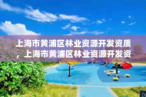 上海市黄浦区林业资源开发资质，上海市黄浦区林业资源开发资质公示