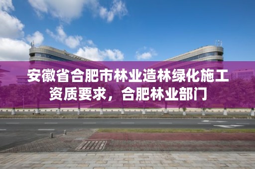 安徽省合肥市林业造林绿化施工资质要求,合肥林业部门