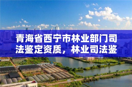 青海省西宁市林业部门司法鉴定资质，林业司法鉴定人员资质