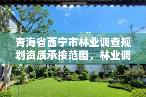 青海省西宁市林业调查规划资质承接范围，林业调查设计规划资质管理规定告