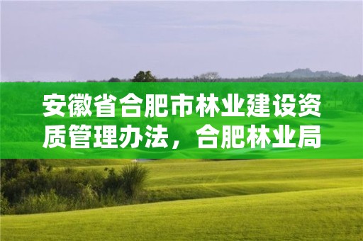 安徽省合肥市林业建设资质管理办法，合肥林业局电话号码