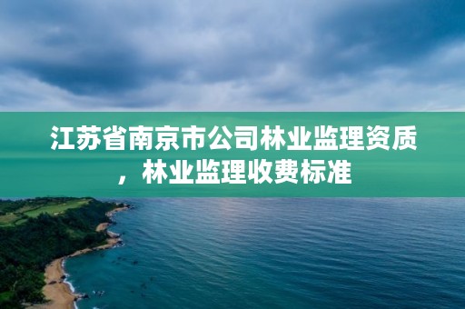 江苏省南京市公司林业监理资质,林业监理收费标准