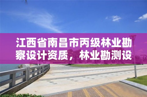 江西省南昌市丙级林业勘察设计资质,林业勘测设计资质