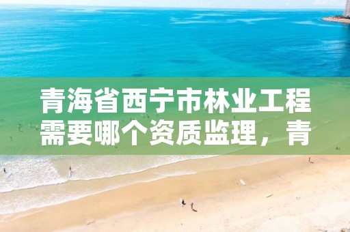 青海省西宁市林业工程需要哪个资质监理,青海省林业工程咨询中心待遇咋样?