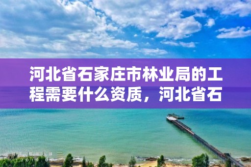 河北省石家庄市林业局的工程需要什么资质,河北省石家庄市林业局的工程需要什么资质才能进