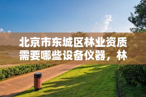 北京市东城区林业资质需要哪些设备仪器,林业资质管理办法