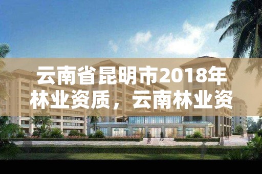 云南省昆明市2018年林业资质，云南林业资质代办公司