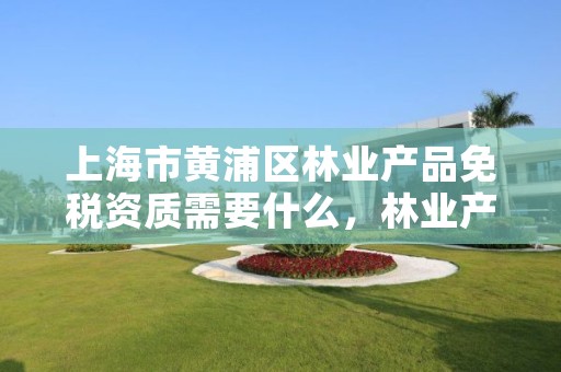上海市黄浦区林业产品免税资质需要什么，林业产品免税证明