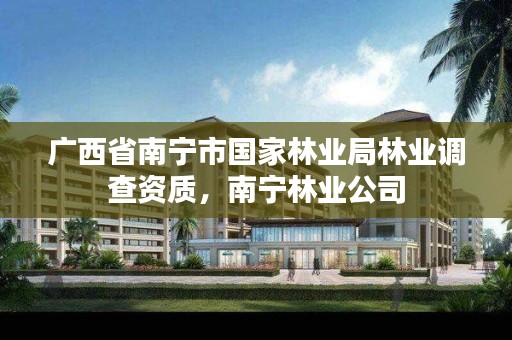 广西省南宁市国家林业局林业调查资质，南宁林业公司