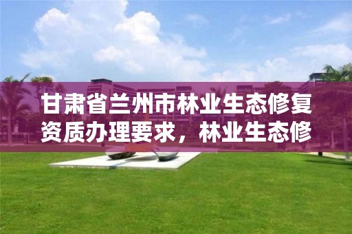 甘肃省兰州市林业生态修复资质办理要求,林业生态修复资金管理办法