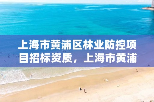 上海市黄浦区林业防控项目招标资质，上海市黄浦区林业防控项目招标资质认定