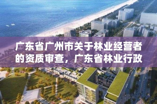广东省广州市关于林业经营者的资质审查,广东省林业行政处罚裁量标准