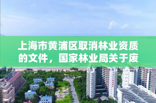 上海市黄浦区取消林业资质的文件，国家林业局关于废止林业资质