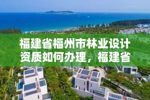 福建省福州市林业设计资质如何办理,福建省林业勘察设计院地址