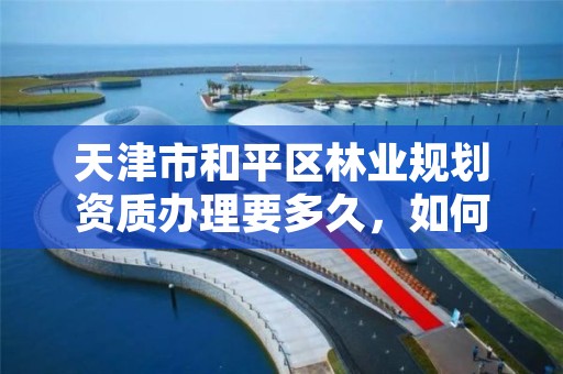 天津市和平区林业规划资质办理要多久，如何办理林业规划设计资质