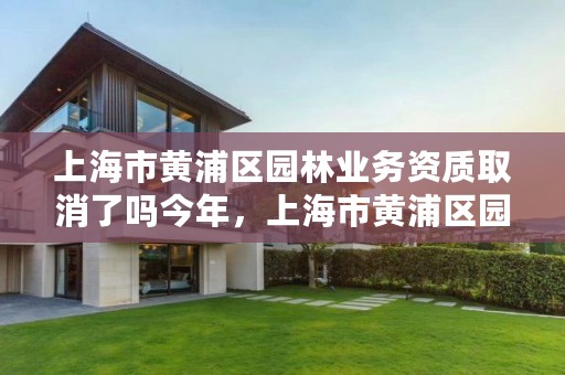 上海市黄浦区园林业务资质取消了吗今年，上海市黄浦区园林业务资质取消了吗今年12月