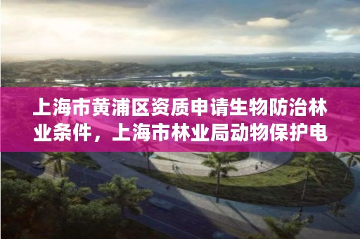 上海市黄浦区资质申请生物防治林业条件，上海市林业局动物保护电话