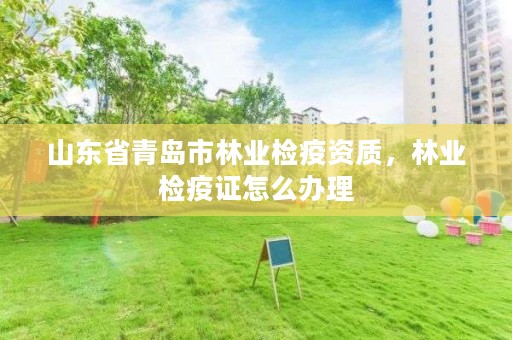 山东省青岛市林业检疫资质,林业检疫证怎么办理