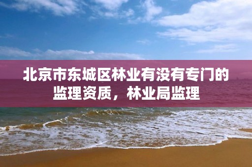 北京市东城区林业有没有专门的监理资质，林业局监理