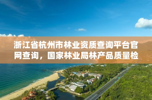 浙江省杭州市林业资质查询平台官网查询，国家林业局林产品质量检验检测中心杭州