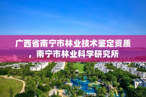 广西省南宁市林业技术鉴定资质，南宁市林业科学研究所
