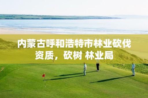 内蒙古呼和浩特市林业砍伐资质,砍树 林业局