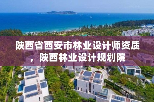 陕西省西安市林业设计师资质,陕西林业设计规划院