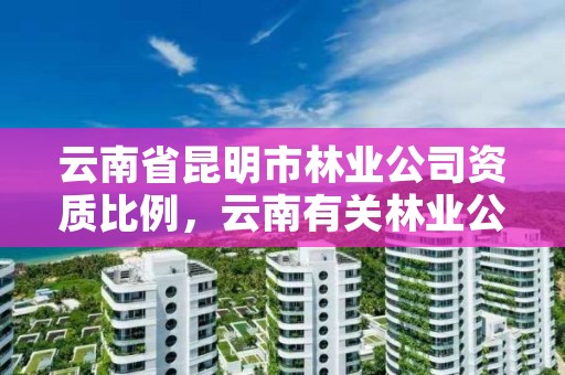 云南省昆明市林业公司资质比例,云南有关林业公司招聘
