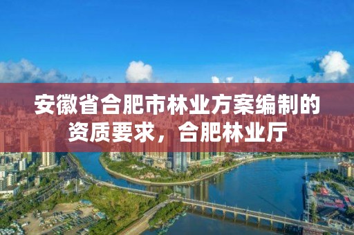 安徽省合肥市林业方案编制的资质要求,合肥林业厅
