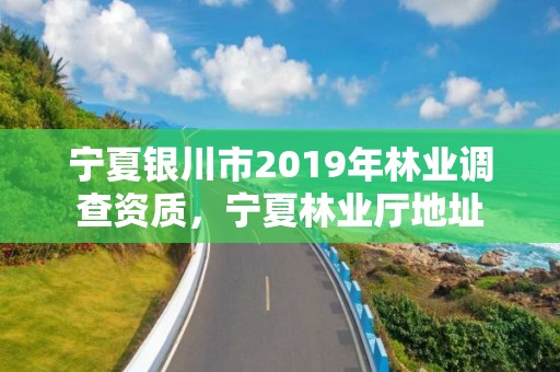 宁夏银川市2019年林业调查资质,宁夏林业厅地址