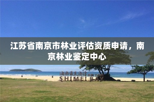 江苏省南京市林业评估资质申请,南京林业鉴定中心