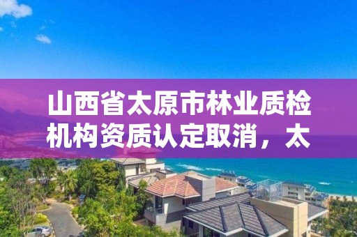 山西省太原市林业质检机构资质认定取消,太原林业厅