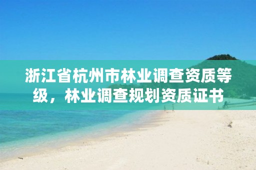 浙江省杭州市林业调查资质等级,林业调查规划资质证书