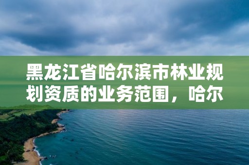 黑龙江省哈尔滨市林业规划资质的业务范围,哈尔滨市林业设计院