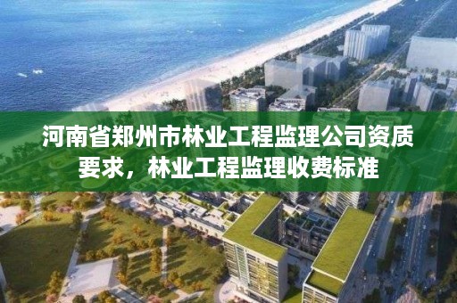 河南省郑州市林业工程监理公司资质要求,林业工程监理收费标准