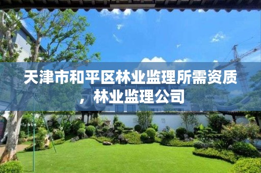 天津市和平区林业监理所需资质,林业监理公司