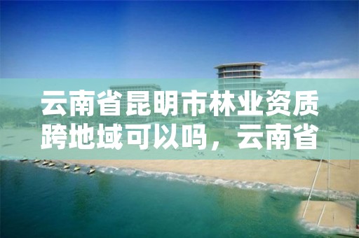 云南省昆明市林业资质跨地域可以吗,云南省林地转让