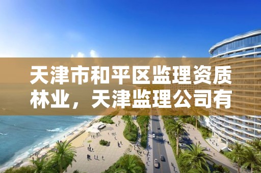 天津市和平区监理资质林业,天津监理公司有哪几家