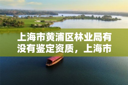 上海市黄浦区林业局有没有鉴定资质，上海市林业局电话号码