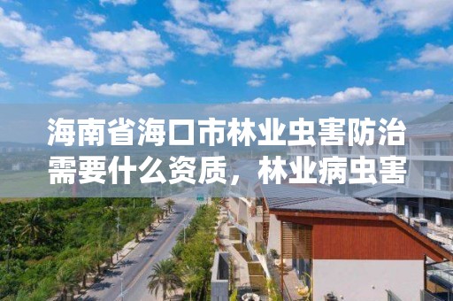 海南省海口市林业虫害防治需要什么资质，林业病虫害防治公司注册